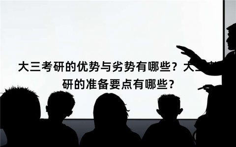 大三考研的优势与劣势有哪些?大三考研的准备要点有哪些? 大三考研的优势与劣势有哪些?大三考研的准备要点有哪些?