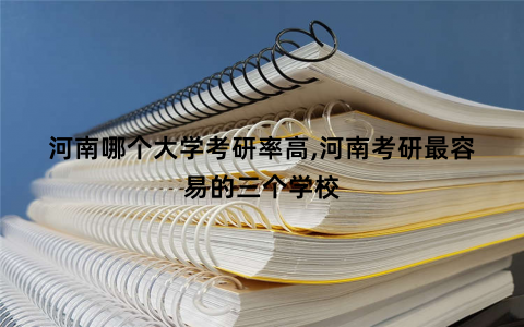 河南哪个大学考研率高,河南考研最容易的三个学校 河南哪个大学考研率高,河南考研最容易的三个学校