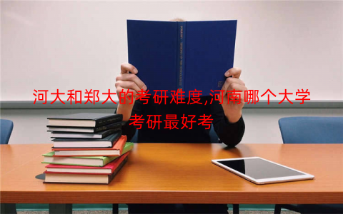 河大和郑大的考研难度,河南哪个大学考研最好考 河大和郑大的考研难度,河南哪个大学考研最好考