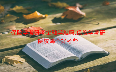 保险学考研考金融学难吗,保险学考研院校哪个好考些 保险学考研考金融学难吗,保险学考研院校哪个好考些
