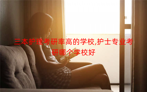 三本护理考研率高的学校,护士专业考研哪个学校好
