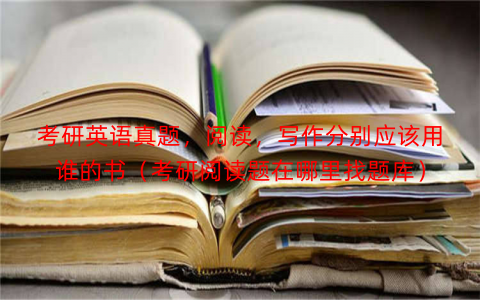 考研英语真题，阅读，写作分别应该用谁的书（考研阅读题在哪里找题库）