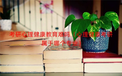 考研心理健康教育难吗(心理健康考研属于哪个专业) 考研心理健康教育难吗(心理健康考研属于哪个专业)