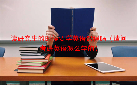 读研究生的时候要学英语课程吗（请问考研英语怎么学的）
