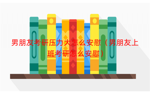 男朋友考研压力大怎么安慰（男朋友上班考研怎么安慰）