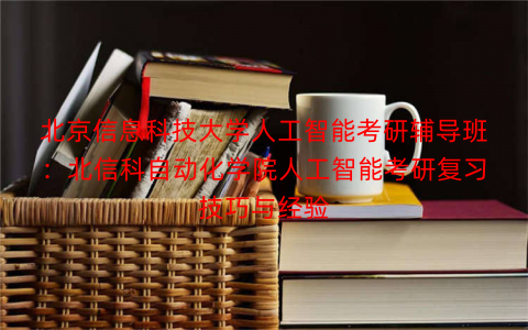 北京信息科技大学人工智能考研辅导班：北信科自动化学院人工智能考研复习技巧与经验