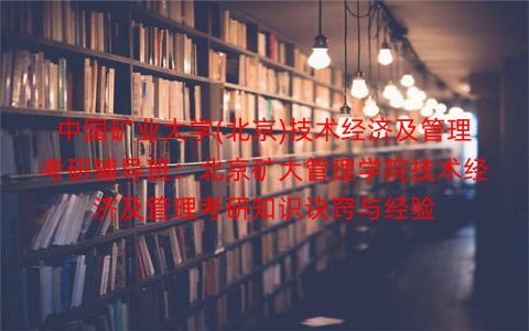 中国矿业大学(北京)技术经济及管理考研辅导班：北京矿大管理学院技术经济及管理考研知识诀窍与经验